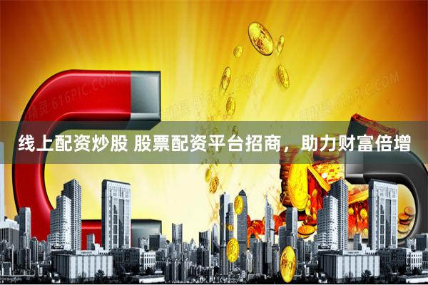 线上配资炒股 股票配资平台招商，助力财富倍增