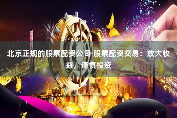 北京正规的股票配资公司 股票配资交易：放大收益，谨慎投资