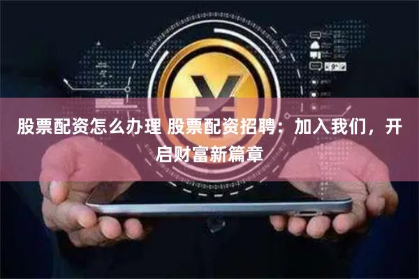 股票配资怎么办理 股票配资招聘：加入我们，开启财富新篇章