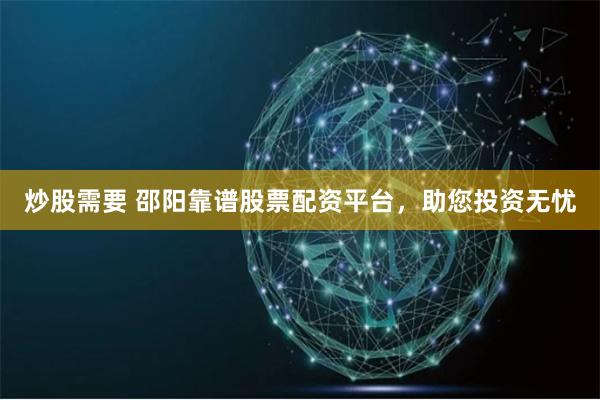 炒股需要 邵阳靠谱股票配资平台，助您投资无忧