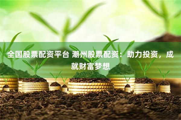 全国股票配资平台 潮州股票配资：助力投资，成就财富梦想