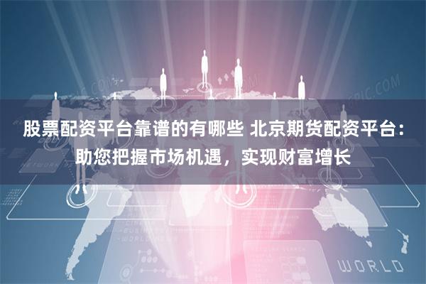 股票配资平台靠谱的有哪些 北京期货配资平台：助您把握市场机遇，实现财富增长
