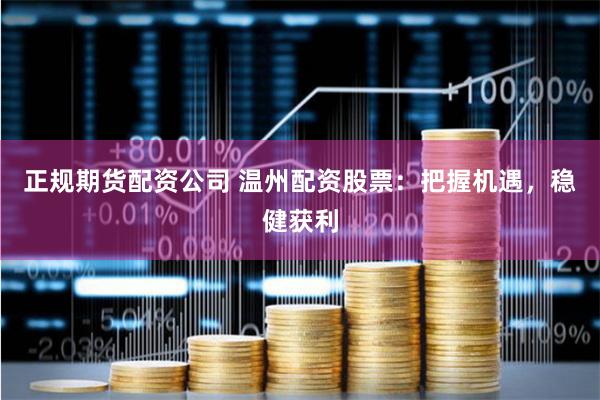 正规期货配资公司 温州配资股票：把握机遇，稳健获利