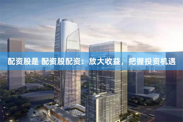配资股是 配资股配资：放大收益，把握投资机遇