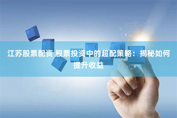 江苏股票配资 股票投资中的超配策略：揭秘如何提升收益