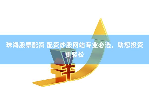 珠海股票配资 配资炒股网站专业必选，助您投资更轻松