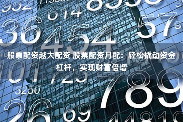 股票配资越大配资 股票配资月配：轻松撬动资金杠杆，实现财富倍增