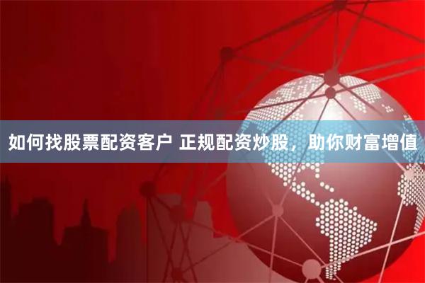 如何找股票配资客户 正规配资炒股，助你财富增值