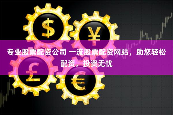 专业股票配资公司 一流股票配资网站，助您轻松配资，投资无忧