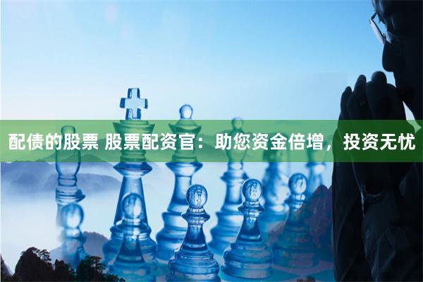 配债的股票 股票配资官：助您资金倍增，投资无忧