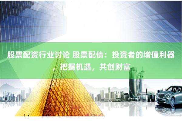 股票配资行业讨论 股票配债：投资者的增值利器，把握机遇，共创财富