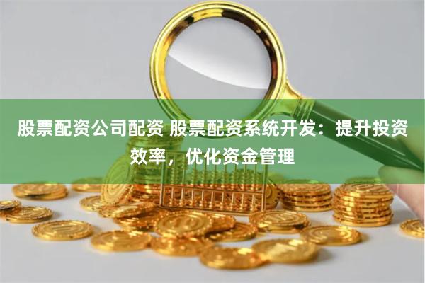 股票配资公司配资 股票配资系统开发：提升投资效率，优化资金管理