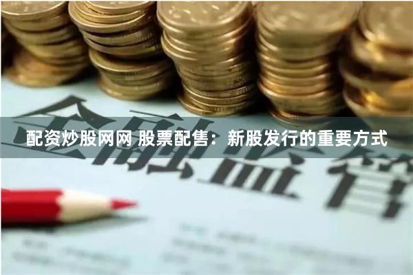 配资炒股网网 股票配售：新股发行的重要方式