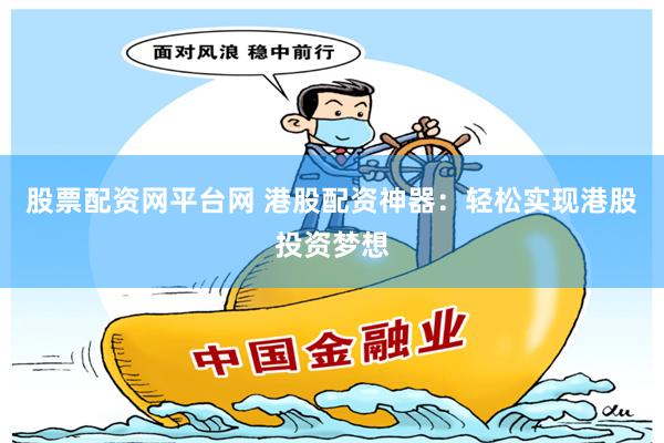 股票配资网平台网 港股配资神器：轻松实现港股投资梦想