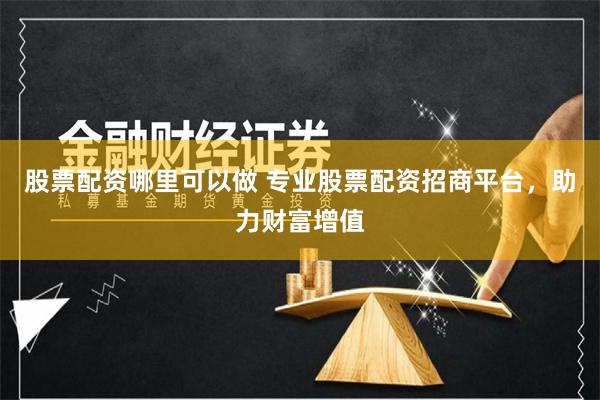 股票配资哪里可以做 专业股票配资招商平台，助力财富增值