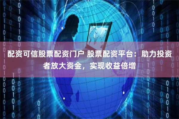 配资可信股票配资门户 股票配资平台：助力投资者放大资金，实现收益倍增