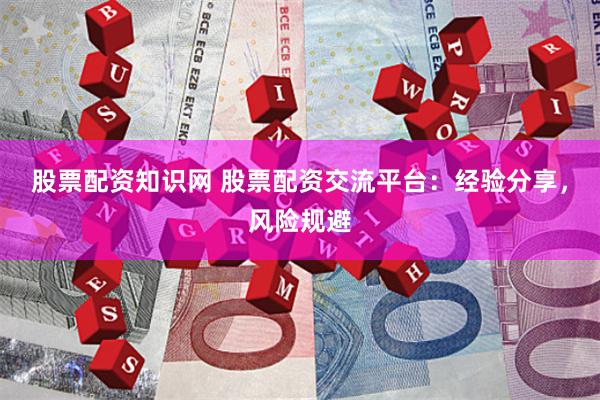 股票配资知识网 股票配资交流平台：经验分享，风险规避