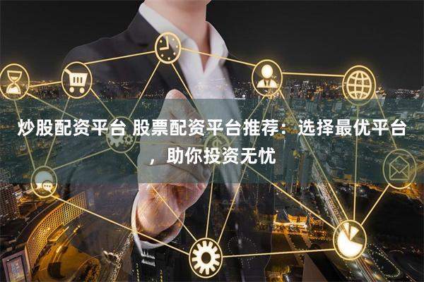 炒股配资平台 股票配资平台推荐：选择最优平台，助你投资无忧