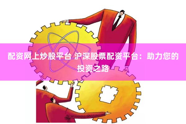 配资网上炒股平台 沪深股票配资平台：助力您的投资之路