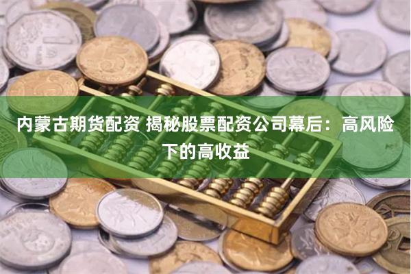 内蒙古期货配资 揭秘股票配资公司幕后：高风险下的高收益