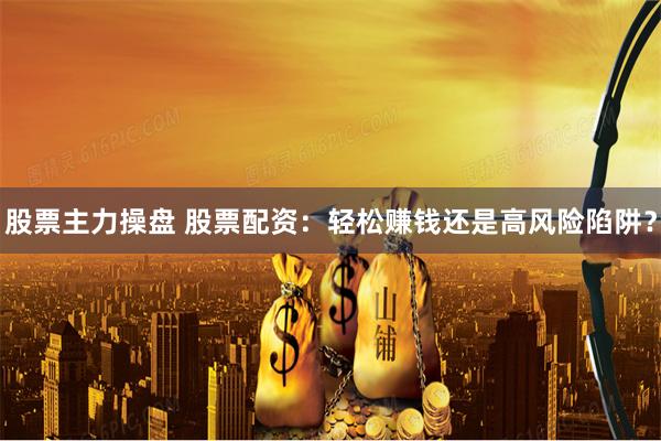 股票主力操盘 股票配资：轻松赚钱还是高风险陷阱？