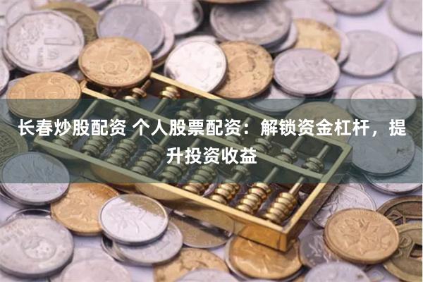 长春炒股配资 个人股票配资：解锁资金杠杆，提升投资收益