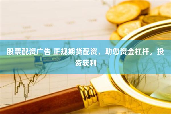 股票配资广告 正规期货配资，助您资金杠杆，投资获利