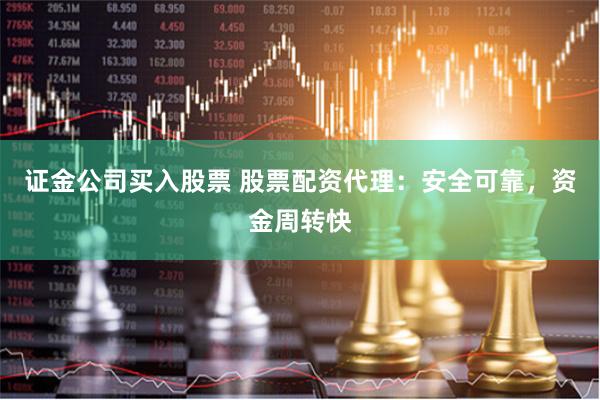 证金公司买入股票 股票配资代理：安全可靠，资金周转快