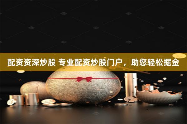 配资资深炒股 专业配资炒股门户，助您轻松掘金