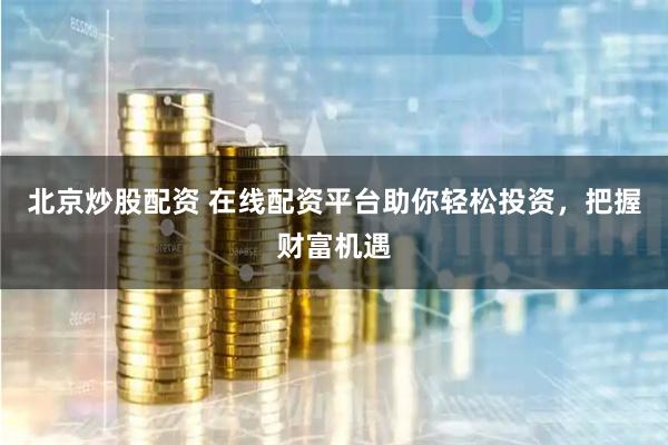 北京炒股配资 在线配资平台助你轻松投资，把握财富机遇