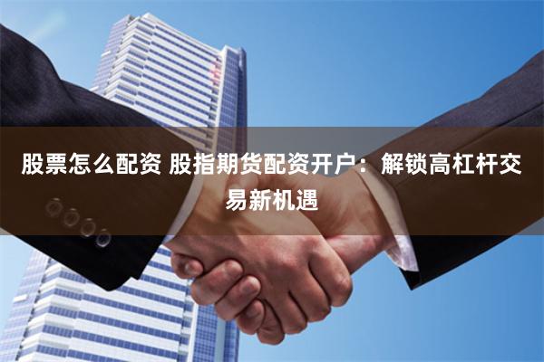 股票怎么配资 股指期货配资开户：解锁高杠杆交易新机遇