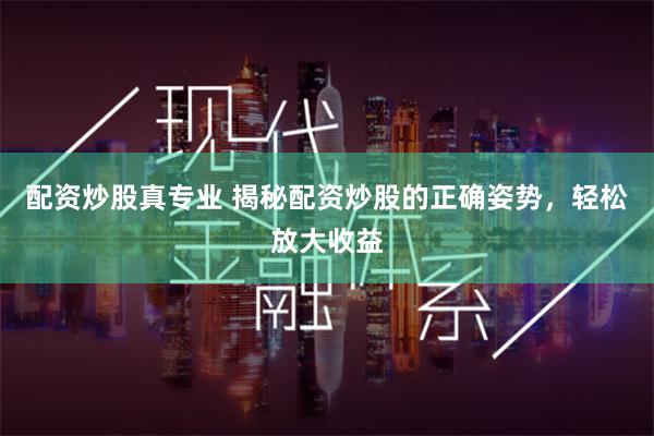 配资炒股真专业 揭秘配资炒股的正确姿势，轻松放大收益