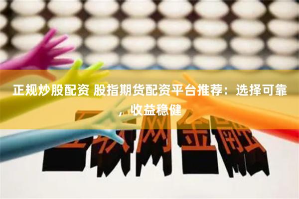 正规炒股配资 股指期货配资平台推荐：选择可靠，收益稳健