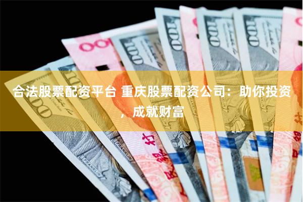 合法股票配资平台 重庆股票配资公司：助你投资，成就财富