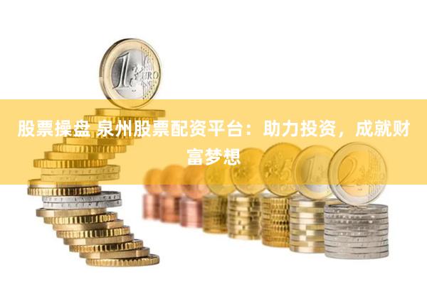 股票操盘 泉州股票配资平台：助力投资，成就财富梦想