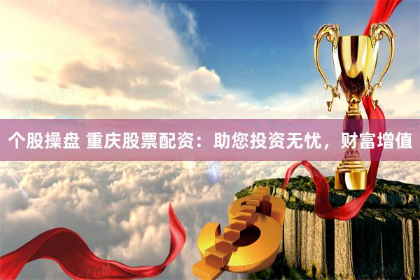 个股操盘 重庆股票配资：助您投资无忧，财富增值