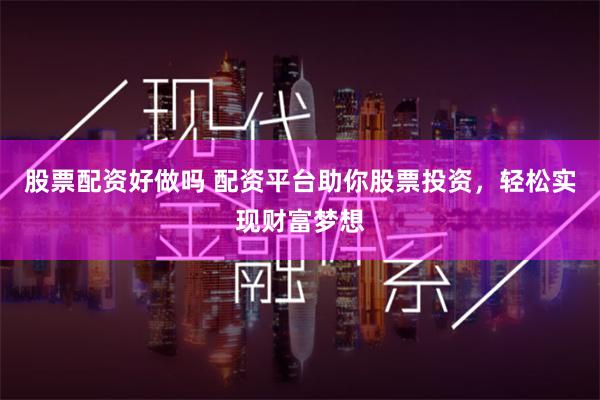 股票配资好做吗 配资平台助你股票投资，轻松实现财富梦想