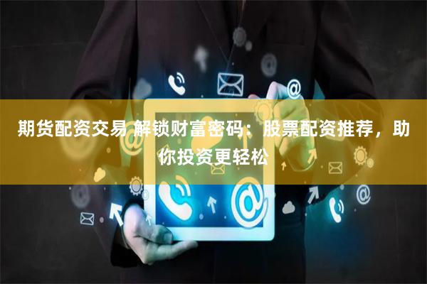 期货配资交易 解锁财富密码：股票配资推荐，助你投资更轻松