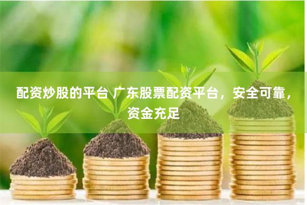 配资炒股的平台 广东股票配资平台，安全可靠，资金充足