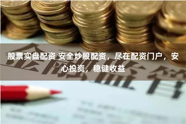 股票实盘配资 安全炒股配资，尽在配资门户，安心投资，稳健收益