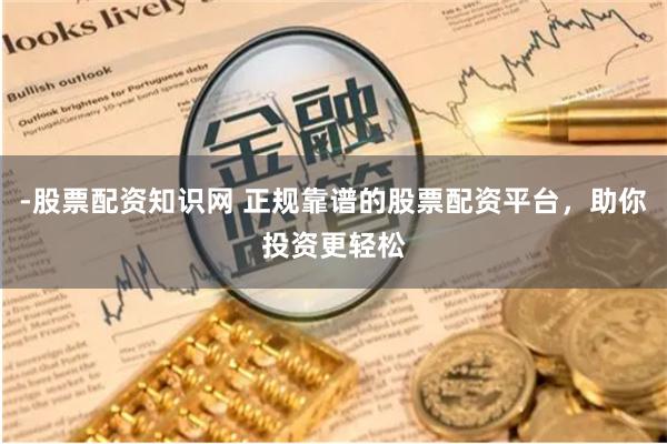 -股票配资知识网 正规靠谱的股票配资平台，助你投资更轻松