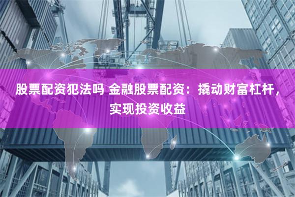 股票配资犯法吗 金融股票配资：撬动财富杠杆，实现投资收益