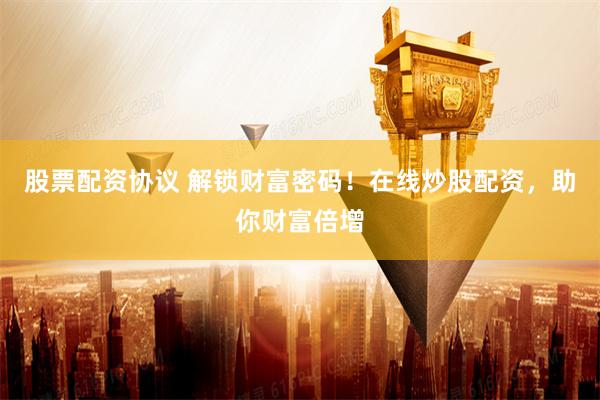 股票配资协议 解锁财富密码！在线炒股配资，助你财富倍增