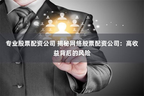 专业股票配资公司 揭秘网络股票配资公司：高收益背后的风险