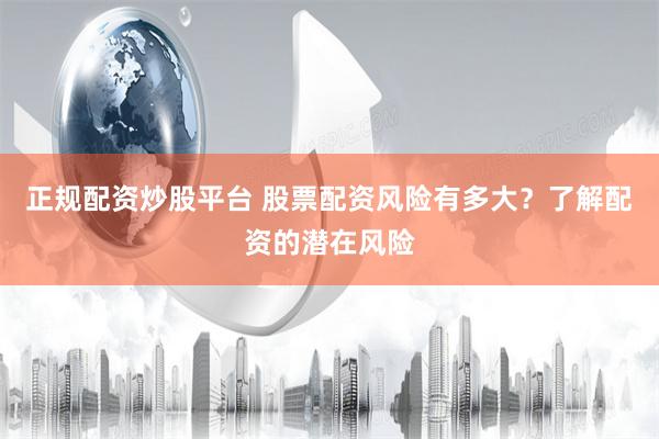 正规配资炒股平台 股票配资风险有多大？了解配资的潜在风险