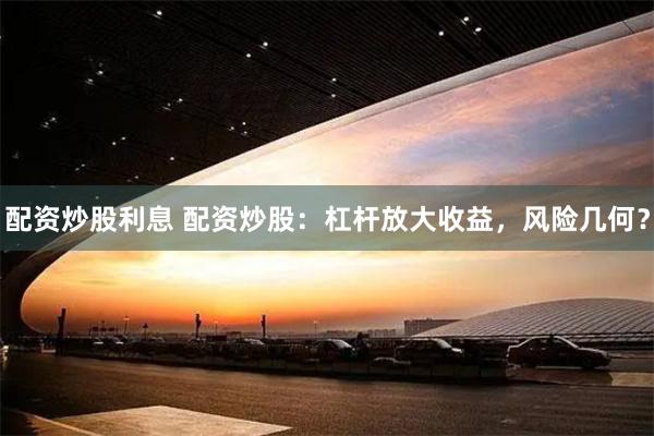 配资炒股利息 配资炒股：杠杆放大收益，风险几何？