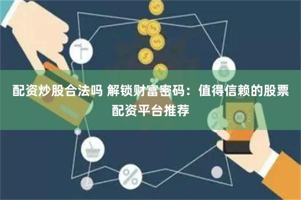 配资炒股合法吗 解锁财富密码：值得信赖的股票配资平台推荐
