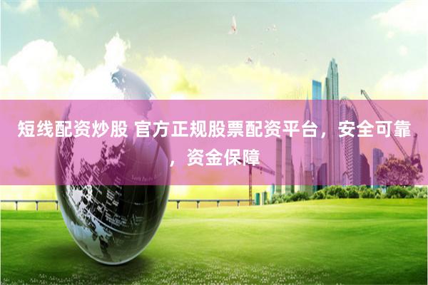 短线配资炒股 官方正规股票配资平台，安全可靠，资金保障