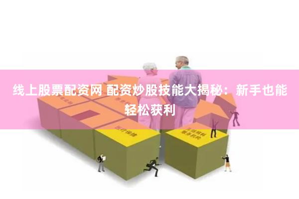 线上股票配资网 配资炒股技能大揭秘：新手也能轻松获利