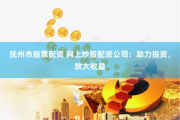抚州市股票配资 网上炒股配资公司：助力投资，放大收益